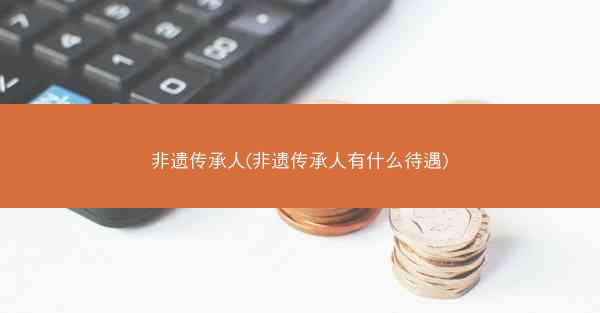 非遗传承人(非遗传承人有什么待遇)