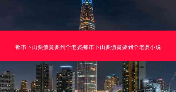 都市下山要债竟要到个老婆;都市下山要债竟要到个老婆小说
