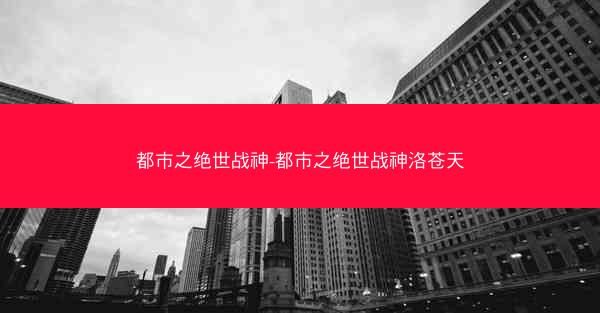都市之绝世战神-都市之绝世战神洛苍天