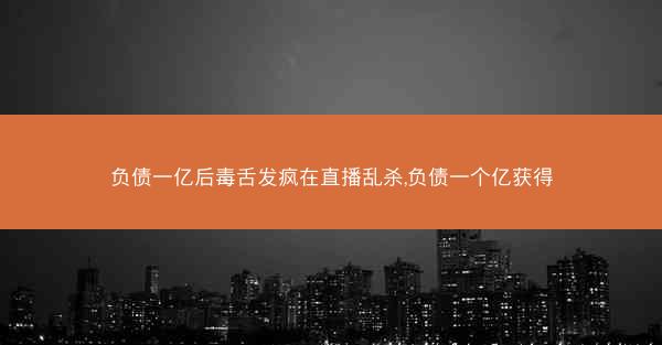 负债一亿后毒舌发疯在直播乱杀,负债一个亿获得