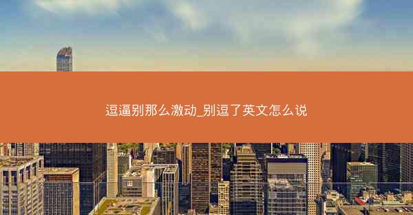 逗逼别那么激动_别逗了英文怎么说