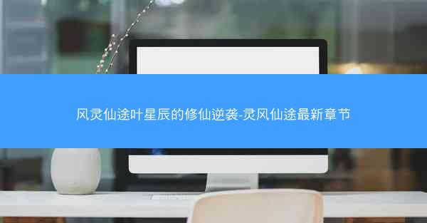 风灵仙途叶星辰的修仙逆袭-灵风仙途最新章节