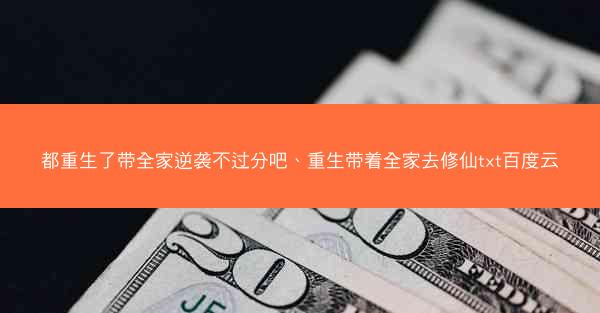 都重生了带全家逆袭不过分吧、重生带着全家去修仙txt百度云