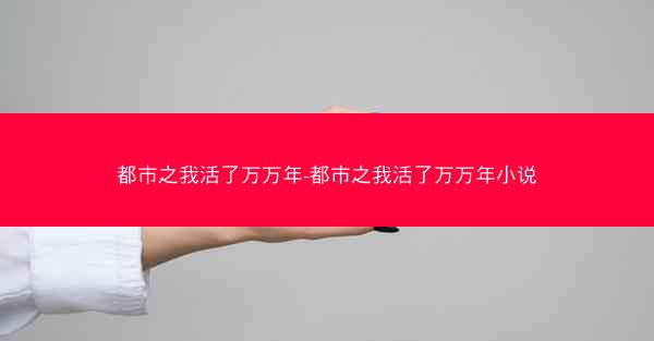 都市之我活了万万年-都市之我活了万万年小说