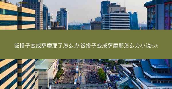 饭搭子变成萨摩耶了怎么办;饭搭子变成萨摩耶怎么办小说txt