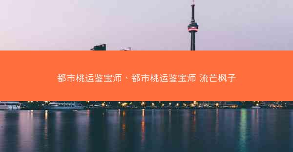 都市桃运鉴宝师、都市桃运鉴宝师 流芒枫子