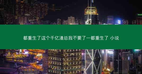 都重生了这个千亿渣总我不要了—都重生了 小说