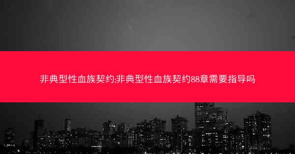 非典型性血族契约;非典型性血族契约88章需要指导吗
