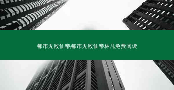 都市无敌仙帝;都市无敌仙帝林凡免费阅读