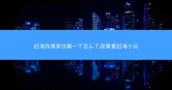 赶海我携美狂飙一下怎么了;我要看赶海小说