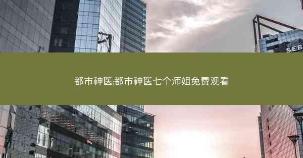 都市神医;都市神医七个师姐免费观看