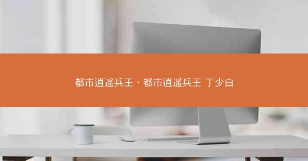 都市逍遥兵王、都市逍遥兵王 丁少白