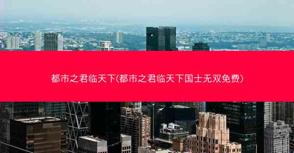 都市之君临天下(都市之君临天下国士无双免费) 都市之君临天下(都市之君临天下国士无双免费)