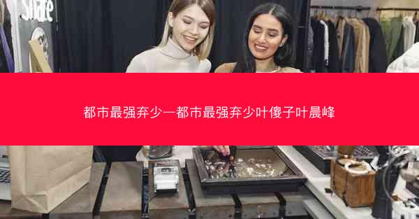 都市最强弃少—都市最强弃少叶傻子叶晨峰