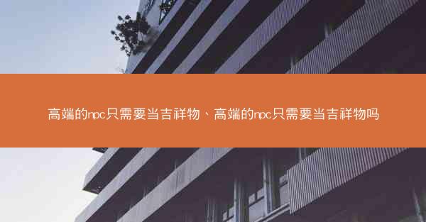 高端的npc只需要当吉祥物、高端的npc只需要当吉祥物吗