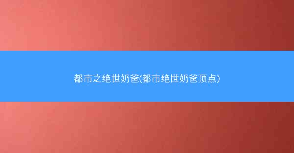 都市之绝世奶爸(都市绝世奶爸顶点)