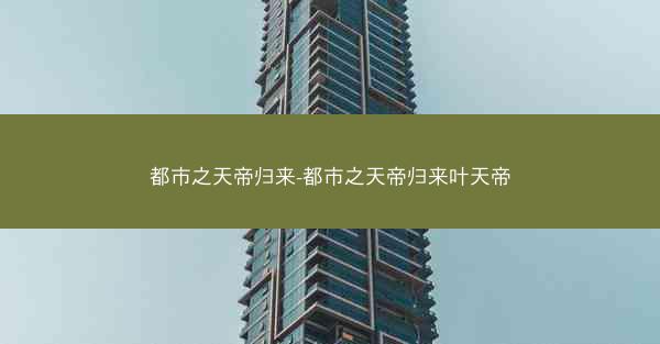 都市之天帝归来-都市之天帝归来叶天帝