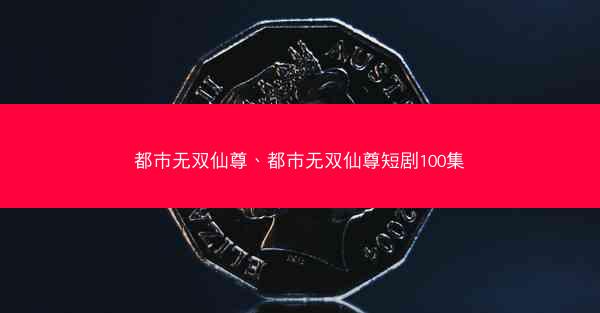都市无双仙尊、都市无双仙尊短剧100集