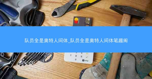 队员全是奥特人间体_队员全是奥特人间体笔趣阁