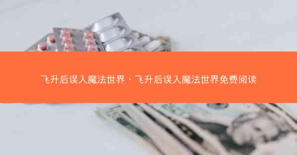 飞升后误入魔法世界、飞升后误入魔法世界免费阅读