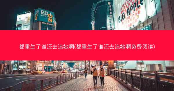 都重生了谁还去追她啊(都重生了谁还去追她啊免费阅读)