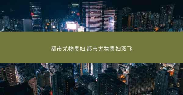 都市尤物贵妇,都市尤物贵妇双飞