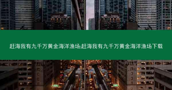 赶海我有九千万黄金海洋渔场;赶海我有九千万黄金海洋渔场下载