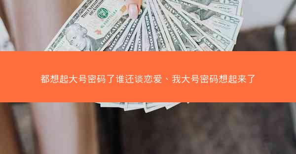 都想起大号密码了谁还谈恋爱、我大号密码想起来了