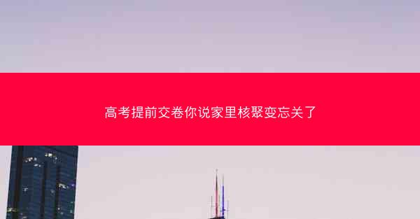 高考提前交卷你说家里核聚变忘关了