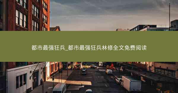 都市最强狂兵_都市最强狂兵林修全文免费阅读