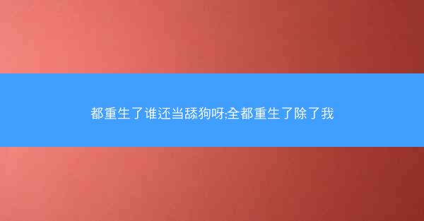 都重生了谁还当舔狗呀;全都重生了除了我