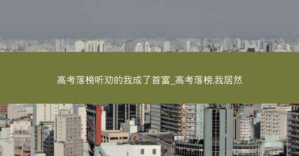 高考落榜听劝的我成了首富_高考落榜,我居然