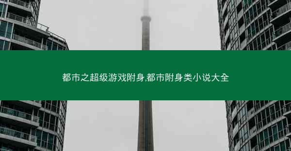 都市之超级游戏附身,都市附身类小说大全 都市之超级游戏附身,都市附身类小说大全