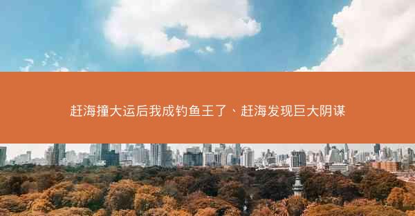 赶海撞大运后我成钓鱼王了、赶海发现巨大阴谋