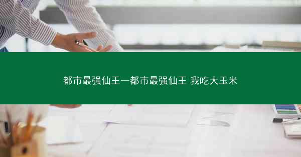 都市最强仙王—都市最强仙王 我吃大玉米