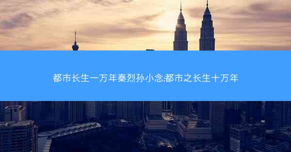都市长生一万年秦烈孙小念;都市之长生十万年