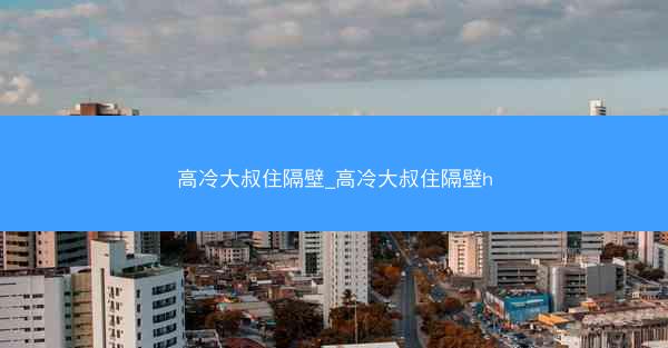 高冷大叔住隔壁_高冷大叔住隔壁h