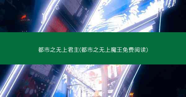 都市之无上君主(都市之无上魔王免费阅读)