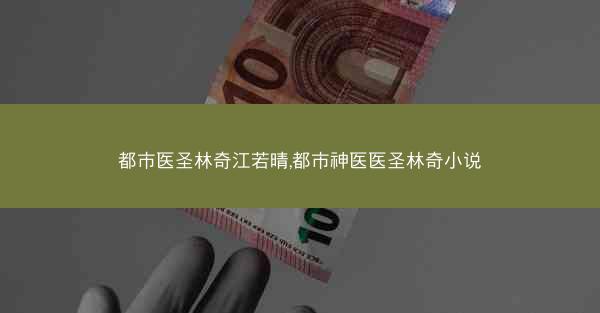 都市医圣林奇江若晴,都市神医医圣林奇小说