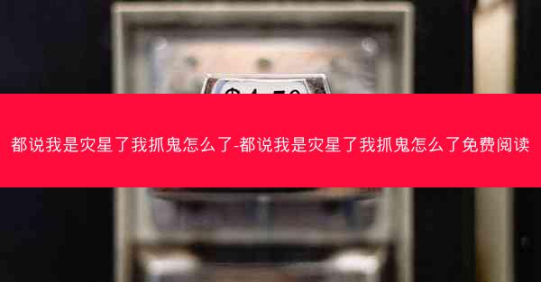 都说我是灾星了我抓鬼怎么了-都说我是灾星了我抓鬼怎么了免费阅读