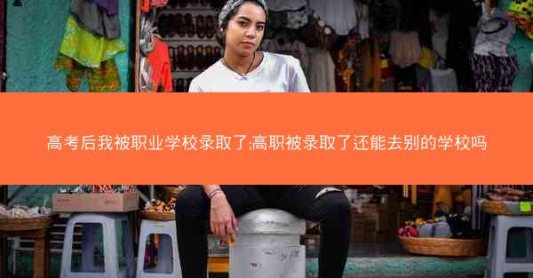 高考后我被职业学校录取了;高职被录取了还能去别的学校吗 高考后我被职业学校录取了;高职被录取了还能去别的学校吗