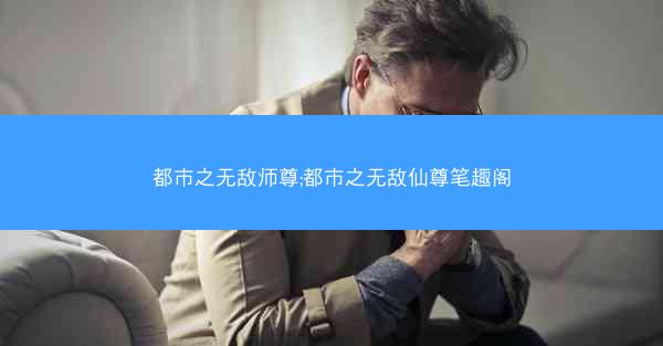 都市之无敌师尊;都市之无敌仙尊笔趣阁