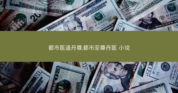 都市医道丹尊,都市至尊丹医 小说