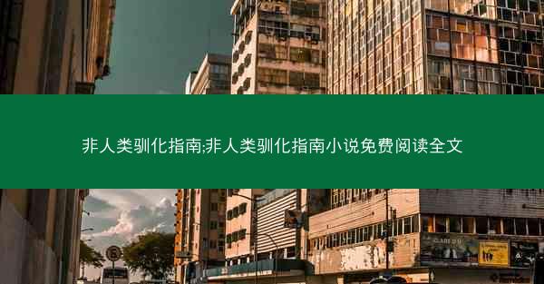 非人类驯化指南;非人类驯化指南小说免费阅读全文
