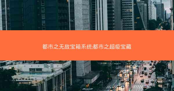 都市之无敌宝箱系统;都市之超级宝藏 都市之无敌宝箱系统;都市之超级宝藏
