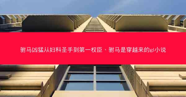 驸马凶猛从妇科圣手到第一权臣、驸马是穿越来的gl小说