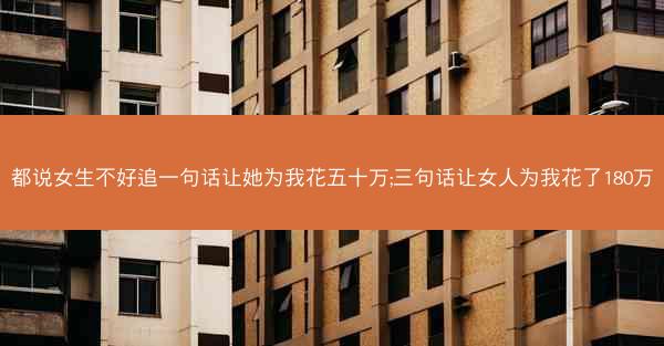 都说女生不好追一句话让她为我花五十万;三句话让女人为我花了180万