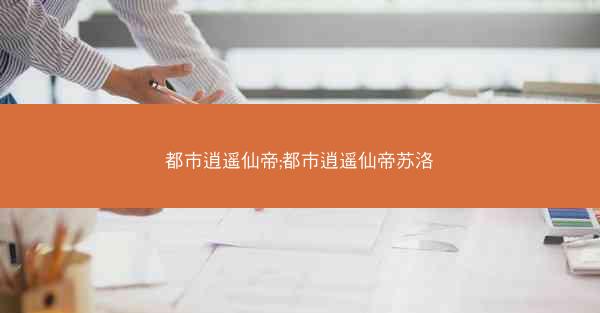 都市逍遥仙帝;都市逍遥仙帝苏洛