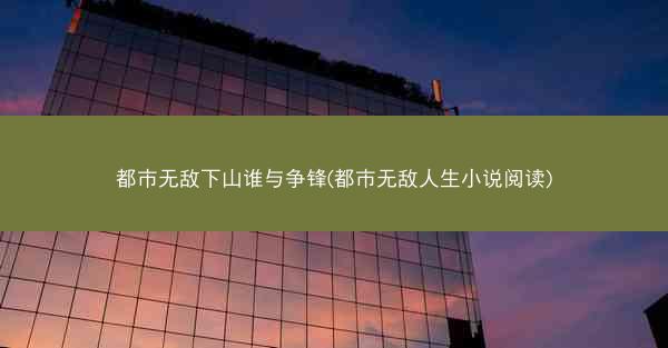都市无敌下山谁与争锋(都市无敌人生小说阅读) 都市无敌下山谁与争锋(都市无敌人生小说阅读)