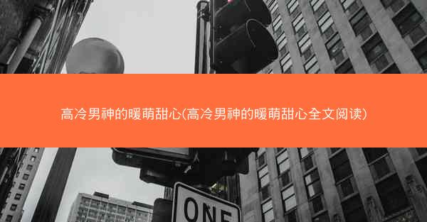 高冷男神的暖萌甜心(高冷男神的暖萌甜心全文阅读)